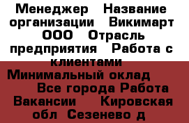 Менеджер › Название организации ­ Викимарт, ООО › Отрасль предприятия ­ Работа с клиентами › Минимальный оклад ­ 15 000 - Все города Работа » Вакансии   . Кировская обл.,Сезенево д.